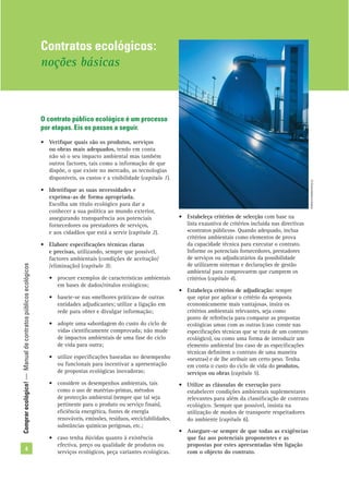Comprarecológico!—Manualdecontratospúblicosecológicos
4
O contrato público ecológico é um processo
por etapas. Eis os passos a seguir.
• Veriﬁque quais são os produtos, serviços
ou obras mais adequados, tendo em conta
não só o seu impacto ambiental mas também
outros factores, tais como a informação de que
dispõe, o que existe no mercado, as tecnologias
disponíveis, os custos e a visibilidade (capítulo 1).
• Identiﬁque as suas necessidades e
exprima-as de forma apropriada.
Escolha um título ecológico para dar a
conhecer a sua política ao mundo exterior,
assegurando transparência aos potenciais
fornecedores ou prestadores de serviços,
e aos cidadãos que está a servir (capítulo 2).
• Elabore especiﬁcações técnicas claras
e precisas, utilizando, sempre que possível,
factores ambientais (condições de aceitação/
/eliminação) (capítulo 3):
• procure exemplos de características ambientais
em bases de dados/rótulos ecológicos;
• baseie-se nas «melhores práticas» de outras
entidades adjudicantes; utilize a ligação em
rede para obter e divulgar informação;
• adopte uma «abordagem do custo do ciclo de
vida» cientiﬁcamente comprovada; não mude
de impactos ambientais de uma fase do ciclo
de vida para outra;
• utilize especiﬁcações baseadas no desempenho
ou funcionais para incentivar a apresentação
de propostas ecológicas inovadoras;
• considere os desempenhos ambientais, tais
como o uso de matérias-primas, métodos
de protecção ambiental (sempre que tal seja
pertinente para o produto ou serviço ﬁnais),
eﬁciência energética, fontes de energia
renováveis, emissões, resíduos, «reciclabilidade»,
substâncias químicas perigosas, etc.;
• caso tenha dúvidas quanto à existência
efectiva, preço ou qualidade de produtos ou
serviços ecológicos, peça variantes ecológicas.
• Estabeleça critérios de selecção com base na
lista exaustiva de critérios incluída nas directivas
«contratos públicos». Quando adequado, inclua
critérios ambientais como elementos de prova
da capacidade técnica para executar o contrato.
Informe os potenciais fornecedores, prestadores
de serviços ou adjudicatários da possibilidade
de utilizarem sistemas e declarações de gestão
ambiental para comprovarem que cumprem os
critérios (capítulo 4).
• Estabeleça critérios de adjudicação: sempre
que optar por aplicar o critério da «proposta
economicamente mais vantajosa», insira os
critérios ambientais relevantes, seja como
ponto de referência para comparar as propostas
ecológicas umas com as outras (caso conste nas
especiﬁcações técnicas que se trata de um contrato
ecológico), ou como uma forma de introduzir um
elemento ambiental (no caso de as especiﬁcações
técnicas deﬁnirem o contrato de uma maneira
«neutra») e de lhe atribuir um certo peso. Tenha
em conta o custo do ciclo de vida do produtos,
serviços ou obras (capítulo 5).
• Utilize as cláusulas de execução para
estabelecer condições ambientais suplementares
relevantes para além da classiﬁcação de contrato
ecológico. Sempre que possível, insista na
utilização de modos de transporte respeitadores
do ambiente (capítulo 6).
• Assegure-se sempre de que todas as exigências
que faz aos potenciais proponentes e as
propostas por estes apresentadas têm ligação
com o objecto do contrato.
Contratos ecológicos:
noções básicas
©Comunidadeeuropeia
 