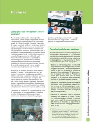Comprarecológico!—Manualdecontratospúblicosecológicos
5
Que ligação existe entre contratos públicos
e ambiente?
As autoridades públicas estão entre os grandes
consumidores a nível europeu, despendendo mais de
16% do produto interno bruto da UE (o equivalente a
metade do PIB da Alemanha). Utilizando o seu poder
de compra para optar por bens e serviços que também
respeitem o ambiente, elas podem dar um contributo
importante para o desenvolvimento sustentável. Os
contratos públicos ecológicos abrangem áreas como a
aquisição de computadores e edifícios energeticamente
eﬁcientes, equipamento de escritório feito de madeira
sustentável do ponto de vista ambiental, papel
reciclável, automóveis movidos a electricidade,
transportes públicos respeitadores do ambiente,
alimentos biológicos em cantinas, electricidade
produzida por fontes de energia renováveis, sistemas
de ar condicionado de acordo com as soluções
ambientais tecnologicamente mais evoluídas.
A aquisição de produtos ecológicos serve também
para dar o exemplo e inﬂuenciar o mercado. Ao
promoverem contratos ecológicos, as autoridades
públicas podem dar à indústria verdadeiros incentivos
para desenvolverem tecnologias ecológicas. Há
alguns sectores de produtos, obras e serviços em
que o impacto pode ser particularmente importante,
uma vez que os adquirentes públicos dominam uma
importante fatia do mercado (computadores, edifícios
energeticamente eﬁcientes, transportes públicos, etc.).
Finalmente, se considerar os custos do ciclo de vida
de um contrato, os contratos públicos ecológicos
permitir-lhe-ão poupar dinheiro e proteger o
ambiente em simultâneo. Através de aquisições
Potenciais benefícios para o ambiente
A Comissão Europeia co-ﬁnanciou um projecto de
investigação — designado RELIEF (1
) — destinado
a avaliar cientiﬁcamente os potenciais benefícios
ambientais decorrentes da eventual adopção de
contratos públicos ecológicos a nível da UE. As
conclusões alcançadas foram as seguintes:
• Se todas as autoridades públicas em toda a UE
exigissem electricidade ecológica, obter-se-iauma
poupança equivalente a 60 milhões de toneladas
de CO2
, ou seja, 18% da redução de emissões de
gases com efeito de estufa que UE se comprome-
teu a assegurar no âmbito do Protocolo de
Quioto. Seria possível obter quase a mesma
poupança, se as autoridades públicas optassem
por edifícios de elevada qualidade ambiental.
• Se todas as autoridades públicas em toda a UE
decidissem exigir computadores mais eﬁcien-
tes do ponto de vista energético e em conse-
quência todo o mercado se orientasse nesse
sentido, o resultado seria uma poupança de
830 000 toneladas de CO2
.
• Se todas as autoridades públicas europeias
optassem pela instalação de sanitas e tornei-
ras eﬁcientes nos seus edifícios, o resultado
seria uma redução do consumo de água em
200 milhões de toneladas (o equivalente a
0,6% do consumo total dos agregados domés-
ticos da UE).
(1
) Este projecto foi ﬁnanciado pela Acção «Cidade de Amanhã
e Património Cultural» no âmbito do 5.º Programa-Quadro
de IDT. Foi publicado um manual para ajudar as autoridades
locais a tomar decisões de compra mais ecológicas. Para
mais informações sobre o projecto RELIEF, consultar
http://www.iclei.org/europe/ecoprocura/info/politics.htm
Introdução
judiciosas, poderá poupar materiais e energia,
reduzir os resíduos e a poluição, e promover
padrões de comportamento sustentáveis.
©Comunidadeeuropeia
©Comunidadeeuropeia
 