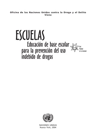 Oficina de las Naciones Unidas contra la Droga y el Delito
Viena
NACIONES UNIDAS
Nueva York, 2004
ESCUELAS
Educación de base escolar
para la prevención del uso
indebido de drogas
Red
Mundial
de la Juventud
 