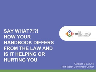 SAY WHAT?!?!
HOW YOUR
HANDBOOK DIFFERS
FROM THE LAW AND
IS IT HELPING OR
HURTING YOU
October 5-8, 2014
Fort Worth Convention Center
 