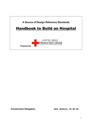 1
A Source of Design Reference Standards
Handbook to Build an Hospital
Prepared by:
Construction Délegation Malé _Maldives_ 20 / 08 / 06
 