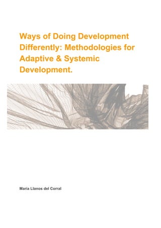 Ways of Doing Development
Differently: Methodologies for
Adaptive & Systemic
Development.
María Llanos del Corral
 