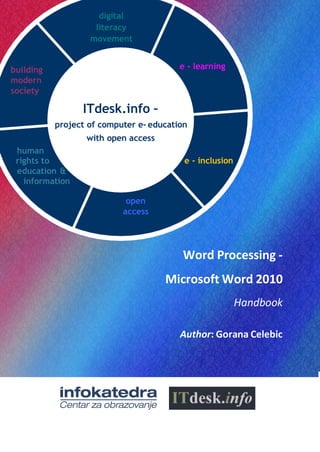 digital
literacy
movement
building
modern
society
ITdesk.info –
e - learning
human
project of computer e- education
with open access
rights to
education &
information
e - inclusion
open
access
Word Processing -
Microsoft Word 2010
Handbook
Author: Gorana Celebic
 