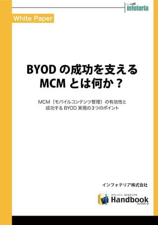 インフォテリア株式会社
White Paper
BYOD の成功を支える
MCM とは何か？
MCM（モバイルコンテンツ管理）の有効性と
成功する BYOD 実現の３つのポイント
 