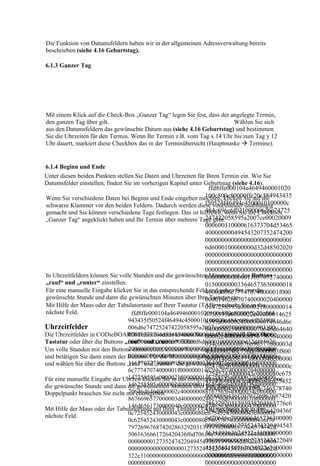 Die Funktion von Datumsfeldern haben wir in der allgemeinen Adressverwaltung bereits
beschrieben (siehe 4.16 Geburtstag).

6.1.3 Ganzer Tag




Mit einem Klick auf die Check-Box „Ganzer Tag“ legen Sie fest, dass der angelegte Termin,
den ganzen Tag über gilt.                                                Wählen Sie sich
aus den Datumsfeldern das gewünschte Datum aus (siehe 4.16 Geburtstag) und bestimmen
Sie die Uhrzeiten für den Termin. Wenn Ihr Termin z.B. vom Tag x 14 Uhr bis zum Tag y 12
Uhr dauert, markiert diese Checkbox das in der Terminübersicht (Hauptmaske  Termine).


6.1.4 Beginn und Ende
Unter diesen beiden Punkten stellen Sie Daten und Uhrzeiten für Ihren Termin ein. Wie Sie
Datumsfelder einstellen, finden Sie im vorherigen Kapitel unter Geburtstag (siehe 4.16).
                                                                 ffd8ffe000104a4649460001020
                                                                100c800c80000ffe20c584943435
Wenn Sie verschiedene Daten bei Beginn und Ende eingeben möchten, klicken Sie auf die
                                                                f50524f46494c4500010100000c
schwarze Klammer vor den beiden Feldern. Dadurch werden diese voneinander unabhängig
                                                                484c696e6f021000006d6e74725
gemacht und Sie können verschiedene Tage festlegen. Das ist hilfreich, wenn Sie die Checkbox
                                                                247422058595a2007ce00020009
„Ganzer Tag“ angeklickt haben und Ihr Termin über mehrere Tage geht.
                                                                000600310000616373704d53465
                                                                400000000494543207352474200
                                                                00000000000000000000000000f
                                                                6d6000100000000d32d48502020
                                                                000000000000000000000000000
                                                                000000000000000000000000000
                                                                000000000000000000000000000
In Uhrzeitfeldern können Sie volle Stunden und die gewünschten Minuten mit den Buttons
                                                                000000000000011637072740000
„rauf“ und „runter“ einstellen.                                 015000000033646573630000018
Für eine manuelle Eingabe klicken Sie in das entsprechende Feld und geben Sie erst die
                                                                40000006c77747074000001f000
gewünschte Stunde und dann die gewünschten Minuten über Ihre Tastatur ein.
                                                                000014626b70740000020400000
Mit Hilfe der Maus oder der Tabulatortaste auf Ihrer Tastatur (TAB) wechseln Sie in das
                                                                0147258595a0000021800000014
nächste Feld.                      ffd8ffe000104a4649460001020100c800c80000ffe20c584
                                                                6758595a0000022c00000014625
                                 943435f50524f46494c4500010100000c484c696e6f021000
                                                                8595a0000024000000014646d6e
Uhrzeitfelder                    006d6e74725247422058595a2007ce000200090006003100
                                                                640000025400000070646d64640
Die Uhrzeitfelder in CODieBOARD#finance-center können Sie sowohl manuell über Ihre
                                 00616373704d534654000000004945432073524742000000
                                                                00002c400000088767565640000
Tastatur oder über die Buttons „rauf“ und „runter“ füllen. 034c0000008676696577000003d
                                 0000000000000000000000f6d6000100000000d32d485020
                                 200000000000000000000000000000000000000000000000
Um volle Stunden mit den Buttons einzustellen, klicken Sie in das Uhrzeitfeld in die Stunden
                                                                4000000246c756d69000003f800
                                 000000000000000000000000000000000000000000000000
und betätigen Sie dann einen der Buttons. Für die Minuteneingabe, klicken Sie auf die Minuten
                                                                0000146d6561730000040c00000
                                 116370727400000150000000336465736300000184000000
und wählen Sie über die Buttons „rauf“ und „runter“ die gewünschte Minutenzahl aus.
                                                                02474656368000004300000000c
                                 6c77747074000001f000000014626b707400000204000000
                                                                725452430000043c0000080c675
                                 147258595a00000218000000146758595a0000022c000000
Für eine manuelle Eingabe der Uhrzeit klicken Sie in das entsprechende Feld und geben Sie erst
                                                                452430000043c0000080c625452
                                 146258595a0000024000000014646d6e6400000254000000
die gewünschte Stunde und dann die gewünschten Minuten über 430000043c0000080c746578740
                                                                Ihre Tastatur ein. Den
                                 70646d6464000002c400000088767565640000034c000000
Doppelpunkt brauchen Sie nicht mit einzugeben.                  0000000436f7079726967687420
                                 8676696577000003d4000000246c756d69000003f8000000
                                                                2863292031393938204865776c6
                                 146d6561730000040c000000247465636800000430000000
Mit Hilfe der Maus oder der Tabulatortaste auf Ihrer Tastatur (TAB) wechseln Sie in das
                                                                574742d5061636b61726420436f
nächste Feld.                    0c725452430000043c0000080c675452430000043c000008
                                                                6d70616e7900006465736300000
                                 0c625452430000043c0000080c7465787400000000436f70
                                                                000000000127352474220494543
                                 797269676874202863292031393938204865776c6574742d
                                                                36313936362d322e31000000000
                                 5061636b61726420436f6d70616e79000064657363000000
                                                                000000000000012735247422049
                                 0000000012735247422049454336313936362d322e310000
                                                                454336313936362d322e3100000
                                 00000000000000000012735247422049454336313936362d
                                                                000000000000000000000000000
                                 322e31000000000000000000000000000000000000000000
                                 000000000000                   0000000000000000000000
 