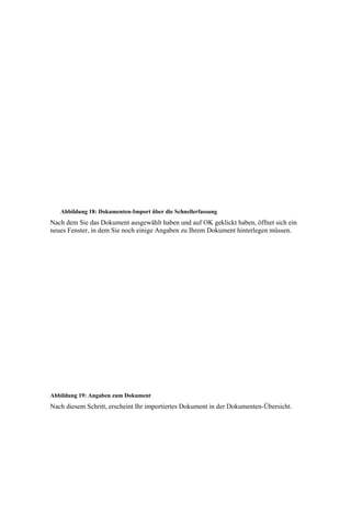 Abbildung 18: Dokumenten-Import über die Schnellerfassung
Nach dem Sie das Dokument ausgewählt haben und auf OK geklickt haben, öffnet sich ein
neues Fenster, in dem Sie noch einige Angaben zu Ihrem Dokument hinterlegen müssen.




Abbildung 19: Angaben zum Dokument
Nach diesem Schritt, erscheint Ihr importiertes Dokument in der Dokumenten-Übersicht.
 
