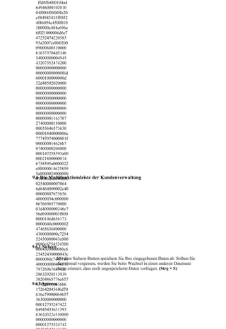 ffd8ffe000104a4
  64946000102010
  04f004f0000ffe20
  c584943435f5052
  4f46494c4500010
  100000c484c696e
  6f021000006d6e7
  47252474220585
  95a2007ce000200
  09000600310000
  616373704d5346
  54000000004945
  43207352474200
  00000000000000
  000000000000f6d
  6000100000000d
  32d48502020000
  00000000000000
  00000000000000
  00000000000000
  00000000000000
  00000000000000
  00000000000000
  00000001163707
  27400000150000
  00033646573630
  00001840000006c
  77747074000001f
  000000014626b7
  07400000204000
  000147258595a00
  00021800000014
  6758595a0000022
  c00000014625859
  5a0000024000000
9.6 Die Multifunktionsleiste der Kundenverwaltung
  014646d6e640000
  02540000007064
  6d6464000002c40
  00000887675656
  40000034c000000
  86766965770000
  03d4000000246c7
  56d69000003f800
  0000146d656173
  0000040c0000002
  47465636800000
  4300000000c7254
  52430000043c000
  0080c6754524300
9.6.1 Sichern
  00043c0000080c6
  25452430000043c
  0000080c7465787 Sichern-Button speichern Sie Ihre eingegebenen Daten ab. Sollten Sie
              Mit dem
              dies einmal vergessen, werden Sie beim Wechsel in einen anderen Datensatz
  400000000436f70
  79726967687420 erinnert, dass noch ungespeicherte Daten vorliegen. (Strg + S)
              daran
  28632920313939
  38204865776c657
9.6.2 Sperren
  4742d5061636b6
  1726420436f6d70
  616e79000064657
  36300000000000
  00012735247422
  04945433631393
  6362d322e310000
  00000000000000
  00001273524742
 