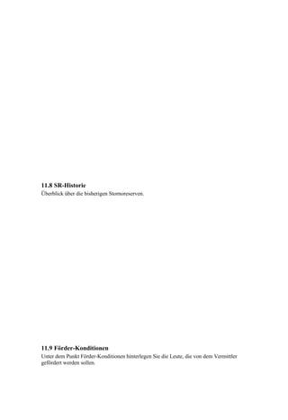 11.8 SR-Historie
Überblick über die bisherigen Stornoreserven.




11.9 Förder-Konditionen
Unter dem Punkt Förder-Konditionen hinterlegen Sie die Leute, die von dem Vermittler
gefördert werden sollen.
 