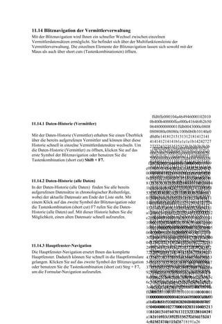 11.14 Blitznavigation der Vermittlerverwaltung
Mit der Blitznavigation wird Ihnen ein schneller Wechsel zwischen einzelnen
Vermittlerdatensätzen ermöglicht. Sie befindet sich über der Multifunktionsleiste der
Vermittlerverwaltung. Die einzelnen Elemente der Blitznavigation lassen sich sowohl mit der
Maus als auch über short cuts (Tastenkombinationen) öffnen.




                                                                     ffd8ffe000104a464946000102010
11.14.1 Daten-Historie (Vermittler)                                 0b400b40000ffee000e41646f62650
                                                                    0648000000001ffdb0043000c0808
                                                                    0808080c08080c100b0b0b10140e0
Mit der Daten-Historie (Vermittler) erhalten Sie einen Überblick    d0d0e14181213131312181412141
über die bereits aufgerufenen Vermittler und können über diese      414141214141b1e1e1e1b14242727
Historie schnell in einzelne Vermittlerdatensätze wechseln. Um      27272432353535323b3b3b3b3b3b
die Daten-Historie (Vermittler) zu öffnen, klicken Sie auf das        ffd8ffe000104a46494600010201
                                                                    3b3b3b3bffdb0043010d0a0a0c0a0
                                                                    00b200b20000ffee000e41646f626
erste Symbol der Blitznavigation oder benutzen Sie die              c0e0c0c0e110e0e0e11140f0f0f0f1
Tastenkombination (short cut) Shift + F7.                           500648000000001ffdb0043000c08
                                                                    4141011121110141413141515141
                                                                   ffd8ffe000104a46494600010201009
                                                                    080808080c08080c100b0b0b1014
                                                                    314151515151515151a1a1a1a1a1a
                                                                 e009e0000ffee000e41646f626500648
                                                                    0e0d0d0e14181213131312181412
                                                                    1e1e1e1e1e232323232727272c2c2
                                                                 000000001ffdb0043000c0808080808
                                                                    141414141214141b1e1e1e1b1424
                                                                    cffc0001108016301380301220002
                                                                 0c08080c100b0b0b10140e0d0d0e141
                                                                    272727272432353535323b3b3b3b
11.14.2 Daten-Historie (alle Daten)                                 1101031101ffc4001f00000105010
                                                                 8121313131218141214141414121414
                                                                    3b3b3b3b3b3bffdb0043010d0a0a0
In der Daten-Historie (alle Daten) finden Sie alle bereits          1010101010000000000000000010
                                                                 1b1e1e1e1b142427272727243235353
                                                                    c0a0c0e0c0c0e110e0e0e11140f0f0
aufgerufenen Datensätze in chronologischer Reihenfolge,             2030405060708090a0bffc400b510
                                                                 5323b3b3b3b3b3b3b3b3b3bffdb0043
                                                                    f0f1414101112111014141314151
wobei der aktuelle Datensatz am Ende der Liste steht. Mit           0002010303020403050504040000
                                                                 010d0a0a0c0a0c0e0c0c0e110e0e0e11
                                                                    5141314151515151515151a1a1a1
einem Klick auf das zweite Symbol der Blitznavigation oder          017d010203000411051221314106
                                                                 140f0f0f0f1414101112111014141314
                                                                    a1a1a1e1e1e1e1e23232323272727
die Tastenkombination (short cut) F7 rufen Sie die Daten-           13516107227114328191a1082342
                                                                 1515141314151515151515151a1a1a1
                                                                    2c2c2cffc00011080166012e03012
Historie (alle Daten) auf. Mit dieser Historie haben Sie die        b1c11552d1f02433627282090a161
                                                                 a1a1a1e1e1e1e1e232323232727272c2
                                                                    200021101031101ffc4001f000001
Möglichkeit, einen alten Datensatz schnell aufzurufen.              718191a25262728292a343536373
                                                                 c2cffc0001108015a013003012200021
                                                                    0501010101010100000000000000
                                                                    8393a434445464748494a5354555
                                                                 101031101ffc4001f000001050101010
                                                                    000102030405060708090a0bffc40
                                                                    65758595a636465666768696a737
                                                                 1010100000000000000000102030405
                                                                    0b51000020103030204030505040
                                                                    475767778797a838485868788898
                                                                 060708090a0bffc400b510000201030
                                                                    40000017d0102030004110512213
                                                                    a92939495969798999aa2a3a4a5a6
                                                                 3020403050504040000017d01020300
                                                                    1410613516107227114328191a10
                                                                    a7a8a9aab2b3b4b5b6b7b8b9bac2c
                                                                 0411051221314106135161072271143
                                                                    82342b1c11552d1f024336272820
11.14.3 Hauptfenster-Navigation                                     3c4c5c6c7c8c9cad2d3d4d5d6d7d8
                                                                 28191a1082342b1c11552d1f0243362
                                                                    90a161718191a25262728292a343
Die Hauptfenster-Navigation ersetzt Ihnen das komplette             d9dae1e2e3e4e5e6e7e8e9eaf1f2f3f
                                                                 7282090a161718191a25262728292a3
                                                                    5363738393a434445464748494a5
                                                                    4f5f6f7f8f9faffc4001f0100030101
Hauptfenster. Dadurch können Sie schnell in die Hauptformulare 435363738393a434445464748494a53
                                                                    35455565758595a6364656667686
                                                                    0101010101010100000000000001
gelangen. Klicken Sie auf das zweite Symbol der Blitznavigation 5455565758595a636465666768696a7
                                                                    96a737475767778797a838485868
                                                                    02030405060708090a0bffc400b51
oder benutzen Sie die Tastenkombination (short cut) Strg + F7, 37475767778797a838485868788898a
                                                                    788898a92939495969798999aa2a
um die Formular-Navigation aufzurufen.                              1000201020404030407050404000
                                                                 92939495969798999aa2a3a4a5a6a7a
                                                                    3a4a5a6a7a8a9aab2b3b4b5b6b7b8
                                                                    1027700010203110405213106124
                                                                 8a9aab2b3b4b5b6b7b8b9bac2c3c4c5c
                                                                    b9bac2c3c4c5c6c7c8c9cad2d3d4d
                                                                    1510761711322328108144291a1b
                                                                 6c7c8c9cad2d3d4d5d6d7d8d9dae1e2e
                                                                    5d6d7d8d9dae1e2e3e4e5e6e7e8e9
                                                                    1c109233352f0156272d10a162434
                                                                 3e4e5e6e7e8e9eaf1f2f3f4f5f6f7f8f9fa
                                                                    eaf1f2f3f4f5f6f7f8f9faffc4001f010
                                                                    e125f11718191a26
                                                                 ffc4001f010003010101010101010101
                                                                    0030101010101010101010000000
                                                                0000000000000102030405060708090
                                                                  000000102030405060708090a0bff
                                                                a0bffc400b511000201020404030407
                                                                  c400b51100020102040403040705
                                                                0504040001027700010203110405213
                                                                  0404000102770001020311040521
                                                                1061241510761711322328108144291
                                                                  3106124151076171132232810814
                                                                a1b1c109233352f0156272d10a16243
                                                                  4291a1b1c109233352f0156272d1
                                                                4e125f11718191a26
                                                                  0a162434e125f11718191a26
 