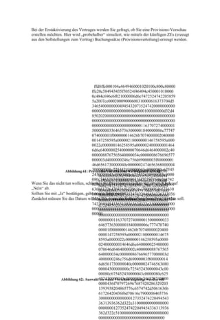 Bei der Erstaktivierung des Vertrages werden Sie gefragt, ob Sie eine Provisions-Vorschau
erstellen möchten. Hier wird „probehalber“ simuliert, wie mittels der künftigen ZEs (erzeugt
aus den Sollstellungen zum Vertrag) Buchungssätze (Provisionsverteilung) erzeugt werden.




                                      ffd8ffe000104a4649460001020100c800c80000
                                    ffe20c584943435f50524f46494c450001010000
                                    0c484c696e6f021000006d6e7472524742205859
                                    5a2007ce00020009000600310000616373704d5
                                    346540000000049454320735247420000000000
                                    000000000000000000f6d6000100000000d32d4
                                    850202000000000000000000000000000000000
                                    000000000000000000000000000000000000000
                                    000000000000000000000001163707274000001
                                    500000003364657363000001840000006c77747
                                    074000001f000000014626b7074000002040000
                                    00147258595a00000218000000146758595a000
                                    0022c000000146258595a000002400000001464
                                    6d6e640000025400000070646d6464000002c40
                                    0000088767565640000034c0000008676696577
                                    000003d4000000246c756d69000003f80000001
                                    46d6561730000040c0000002474656368000004
                                    300000000c725452430000043c0000080c67545
                                          ffd8ffe000104a4649460001020100c80
                    Abbildung 61: Provisions-Vorschau bei Vertragsaktivierung
                                    2430000043c0000080c625452430000043c0000
                                         0c80000ffe20c584943435f50524f46494
                                    080c7465787400000000436f707972696768742
                                         c4500010100000c484c696e6f02100000
Wenn Sie das nicht tun wollen, schließen die Provisionsvorschau mit einem Klick auf
                                    02863292031393938204865776c6574742d5061
                                         6d6e74725247422058595a2007ce00020
„Nein“ ab.                          636b61726420436f6d70616e790000646573630
                                         009000600310000616373704d53465400
Sollten Sie mit „Ja“ bestätigen, geht es wie folgt weiter.
                                    000000000000012735247422049454336313936
                                         000000494543207352474200000000000
Zunächst müssen Sie das Datum wählen, bis wann die Sollstellung berechnet werden soll.
                                    362d322e3100000000000000000000001273524
                                         00000000000000000f6d6000100000000
                                    7422049454336313936362d322e310000000000
                                         d32d48502020000000000000000000000
                                    000000000000000000000000000000000000000
                                         000000000000000000000000000000000
                                    00000000000000000000000000000000000000
                                         000000011637072740000015000000033
                                         64657363000001840000006c777470740
                                         00001f000000014626b70740000020400
                                         0000147258595a0000021800000014675
                                         8595a0000022c000000146258595a0000
                                         024000000014646d6e640000025400000
                                         070646d6464000002c400000088767565
                                         640000034c0000008676696577000003d
                                         4000000246c756d69000003f800000014
                                         6d6561730000040c00000024746563680
                                         00004300000000c725452430000043c00
                                         00080c675452430000043c0000080c625
                  Abbildung 62: Auswahl452430000043c0000080c746578740000
                                         bis wann Vorschau angezeigt werden soll
                                         0000436f7079726967687420286329203
                                         1393938204865776c6574742d5061636b
                                         61726420436f6d70616e7900006465736
                                         300000000000000127352474220494543
                                         36313936362d322e31000000000000000
                                         000000012735247422049454336313936
                                         362d322e3100000000000000000000000
                                         0000000000000000000000000000000
 