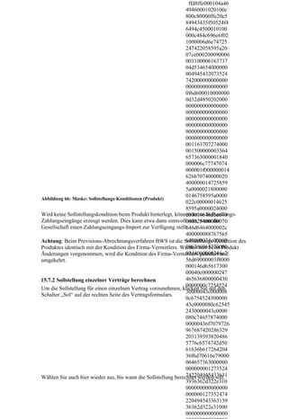 ffd8ffe000104a46
                                                                49460001020100c
                                                                800c80000ffe20c5
                                                                84943435f50524f4
                                                                6494c4500010100
                                                                000c484c696e6f02
                                                                1000006d6e74725
                                                                247422058595a20
                                                                07ce000200090006
                                                                003100006163737
                                                                04d534654000000
                                                                004945432073524
                                                                742000000000000
                                                                000000000000000
                                                                0f6d600010000000
                                                                0d32d4850202000
                                                                000000000000000
                                                                000000000000000
                                                                000000000000000
                                                                000000000000000
                                                                000000000000000
                                                                000000000000000
                                                                001163707274000
                                                                001500000003364
                                                                657363000001840
                                                                000006c77747074
                                                                000001f000000014
                                                                626b70740000020
                                                                400000014725859
                                                                5a0000021800000
                                                                0146758595a0000
Abbildung 66: Maske: Sollstellungs-Konditionen (Produkt)
                                                                022c00000014625
                                                                8595a0000024000
Wird keine Sollstellungskondition beim Produkt hinterlegt, können keine Sollstellungs-
                                                                000014646d6e640
Zahlungseingänge erzeugt werden. Dies kann etwa dann sinnvoll000025400000070
                                                                 sein, wenn die
Gesellschaft einen Zahlungseingangs-Import zur Verfügung stellt.646d6464000002c
                                                                400000088767565
                                                                640000034c00000
Achtung: Beim Provisions-Abrechnungsverfahren BWS ist die Sollstellungs-Kondition des
                                                                086766965770000
Produktes identisch mit der Kondition des Firma-Vermittlers. Werden hier beim Produkt
                                                                03d4000000246c7
Änderungen vorgenommen, wird die Kondition des Firma-Vermittlers geändert und
umgekehrt.                                                      56d69000003f8000
                                                                000146d65617300
                                                                00040c000000247
15.7.2 Sollstellung einzelner Verträge berechnen                465636800000430
                                                                0000000c7254524
Um die Sollstellung für einen einzelnen Vertrag vorzunehmen, klicken Sie auf den
                                                                30000043c000008
Schalter „Sol“ auf der rechten Seite des Vertragsformulars.
                                                                0c6754524300000
                                                                43c0000080c62545
                                                                2430000043c0000
                                                                080c74657874000
                                                                00000436f7079726
                                                                967687420286329
                                                                203139393820486
                                                                5776c6574742d50
                                                                61636b617264204
                                                                36f6d70616e79000
                                                                064657363000000
                                                                000000001273524
                                                                742204945433631
Wählen Sie auch hier wieder aus, bis wann die Sollstellung berechnet werden soll.
                                                                3936362d322e310
                                                                000000000000000
                                                                000000127352474
                                                                220494543363139
                                                                36362d322e31000
                                                                000000000000000
 