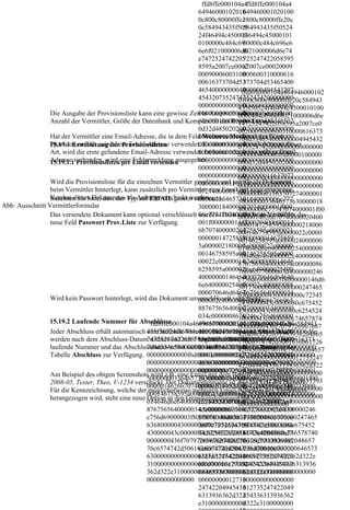 ffd8ffe000104a4ffd8ffe000104a4
                                                                          64946000102010  649460001020100
                                                                          0c800c80000ffe2 c800c80000ffe20c
                                                                          0c584943435f505 584943435f50524
                                                                          24f46494c450001 f46494c45000101
                                                                          0100000c484c69  00000c484c696e6
                                                                          6e6f021000006d6 f021000006d6e74
                                                                          e7472524742205  725247422058595
                                                                          8595a2007ce0002 a2007ce00020009
                                                                          00090006003100  000600310000616
                                                                          00616373704d53  373704d53465400
                                                                          46540000000049  000000494543207
                                                                                         ffd8ffe000104a464946000102
                                                                          45432073524742  352474200000000
                                                                                        0100c800c80000ffe20c584943
                                                                          00000000000000  000000000000000
                                                                                        435f50524f46494c4500010100
                 Die Ausgabe der Provisionsliste kann eine gewisse Zeit in Anspruch nehmen - je nach
                                                                          00000000000000f 00000f6d6000100
                                                                                        000c484c696e6f021000006d6e
                 Anzahl der Vermittler, Größe der Datenbank und Komplexität des Report-Layouts.
                                                                          6d600010000000  000000d32d48502
                                                                                        74725247422058595a2007ce0
                                                                          0d32d485020200  020000000000000
                                                                                        0020009000600310000616373
                 Hat der Vermittler eine Email-Adresse, die in dem Feld Weiteres Merkmal das Wort
                                                                          00000000000000  000000000000000
                                                                                        704d534654000000004945432
                15.19.1 Erweiterung der Provisionslisten verwendet. Existiert keine 000000000000000
                 Provision enthält, wird diese Email-Adresse              00000000000000  Email-Adresse dieser
                                                                                        0735247420000000000000000
                 Art, wird die erste gefundene Email-Adresse verwendet. Ist keine oder keine gültige Email-
                                                                          00000000000000  000000000000000
                                                                                        000000000000f6d6000100000
                 Adresse vorhanden, wird eine Email versenden
                 15.19.1.1 Provisionslisten per Fehlermeldung ausgegeben. 00000000000000  000000000000000
                                                                                        000d32d485020200000000000
                                                                          00000000000000  000000000000000
                                                                                        0000000000000000000000000
                                                                          00000000000000  000000011637072
                                                                                        0000000000000000000000000
                 Wird die Provisionsliste für die einzelnen Vermittler gesplittet und jeweils als Dokument
                                                                          00000000011637  740000015000000
                                                                                        0000000000000000000000000
                 beim Vermittler hinterlegt, kann zusätzlich pro Vermittler eine Email mit einer gezippten
                                                                          07274000001500  033646573630000
                                                                                        0000000001163707274000001
                 Version dieses Dokumentes TypAnhang verschickt werden.
                 Beachten Sie bitte, dass der als auf EMAIL gesetzt sein muss.
                                                                          00000336465736  01840000006c777
                                                                                        5000000033646573630000018
Abb: Ausschnitt Vermittlerformular                                        30000018400000  47074000001f000
                                                                                        40000006c77747074000001f00
                 Das versendete Dokument kann optional verschlüsselt 06c77747074000 beim Vermittler das
                                                                          werden. Dazu steht
                                                                                          000014626b70740
                                                                                        0000014626b70740000020400
                 neue Feld Passwort Prov.Liste zur Verfügung.             001f00000001462 000020400000014
                                                                                        0000147258595a00000218000
                                                                          6b707400000204  7258595a0000021
                                                                                        000146758595a0000022c0000
                                                                          00000014725859  800000014675859
                                                                                        00146258595a0000024000000
                                                                          5a000002180000  5a0000022c00000
                                                                                        014646d6e6400000254000000
                                                                          00146758595a00  0146258595a0000
                                                                                        70646d6464000002c40000008
                                                                          00022c00000014  024000000014646
                                                                                        8767565640000034c00000086
                                                                          6258595a000002  d6e640000025400
                                                                                        76696577000003d4000000246
                                                                          4000000014646d  000070646d64640
                                                                                        c756d69000003f8000000146d6
                                                                          6e640000025400  00002c400000088
                                                                                        561730000040c000000247465
                                                                          000070646d6464  767565640000034
                                                                                        6368000004300000000c72545
                 Wird kein Passwort hinterlegt, wird das Dokument unverschlüsselt verschickt.
                                                                          000002c4000000  c00000086766965
                                                                                        2430000043c0000080c675452
                                                                          88767565640000  77000003d400000
                                                                                        430000043c0000080c6254524
                                                                          034c0000008676  0246c756d690000
                                                                                        30000043c0000080c74657874
                15.19.2 Laufende Nummer für Abschlüsse ffd8ffe000104a4649460001020100c800c80000ffe20c584943
                                                                          696577000003d4  03f8000000146d6
                                                                                        00000000436f7079726967687
                 Jeder Abschluss erhält automatisch 435f50524f46494c4500010100000c484c696e6f021000006d6e
                                                      eine laufende Nummer. Bereits erzeugte Abschlüsse
                                                                          000000246c756d  561730000040c00
                                                                                        4202863292031393938204865
                 werden nach dem Abschluss-Datum74725247422058595a2007ce00020009000600310000616373
                                                       sortiert und mit 1 beginnend durchnummeriert. Die
                                                                          69000003f800000 000024746563680
                                                                                        776c6574742d5061636b61726
                 laufende Nummer und das Abschlussdatum selbst stehen im Provisionslisten-Report in der
                                                      704d5346540000000049454320735247420000000000000000
                                                                          0146d656173000  00004300000000c
                                                                                        420436f6d70616e79000064657
                 Tabelle Abschluss zur Verfügung. 000000000000f6d6000100000000d32d485020200000000000
                                                                          0040c000000247  725452430000043
                                                                                        3630000000000000012735247
                                                      00000000000000000000000000000000000000000000000000
                                                                          46563680000043  c0000080c675452
                                                                                        422049454336313936362d322
                                                      00000000000000000000000000000000001163707274000001
                                                                          00000000c72545  430000043c00000
                                                                                        e310000000000000000000000
                 Am Beispiel des obigen Screenshots wird z.B. eine Email mit dem Betreff Provisionsliste
                                                      500000003364657363000001840000006c77747074000001f00
                                                                          2430000043c000  80c625452430000
                                                                                        1273524742204945433631393
                 2008-05, Tester, Theo, V-1234 verschickt. Der Dokumentenname ist also ein Teil des Betreffs.
                                                      0000014626b707400000204000000147258595a00000218000
                                                                          0080c675452430  043c0000080c746
                                                                                        6362d322e3100000000000000
                 Für die Kennzeichnung, welche der möglicherweise mehreren Email-Adressen des Vermittlers
                                                      000146758595a0000022c000000146258595a0000024000000
                                                                          000043c0000080  578740000000043
                 herangezogen wird, steht eine neue Option in den Grundeinstellungen0000000000000000000000000
                                                                                         zur Verfügung.
                                                      014646d6e640000025400000070646d6464000002c40000008
                                                                          c6254524300000  6f7079726967687
                                                                                        000000000000000
                                                      8767565640000034c0000008676696577000003d4000000246
                                                                          43c0000080c746  420286329203139
                                                      c756d69000003f8000000146d6561730000040c000000247465
                                                                          57874000000004  3938204865776c6
                                                      6368000004300000000c725452430000043c0000080c675452
                                                                          36f707972696768 574742d5061636b
                                                      430000043c0000080c625452430000043c0000080c746578740
                                                                          74202863292031  61726420436f6d7
                                                      0000000436f707972696768742028632920313939382048657
                                                                          39393820486577  0616e7900006465
                                                      76c6574742d5061636b61726420436f6d70616e790000646573
                                                                          6c6574742d5061  736300000000000
                                                      630000000000000012735247422049454336313936362d322e
                                                                          636b6172642043  000127352474220
                                                      31000000000000000000000012735247422049454336313936
                                                                          6f6d70616e79000 494543363139363
                                                      362d322e310000000000000000000000000000000000000000
                                                                          06465736300000  62d322e31000000
                                                      00000000000000 00000000012735       000000000000000
                                                                          24742204945433  012735247422049
                                                                          6313936362d322  454336313936362
                                                                          e3100000000000  d322e3100000000
 