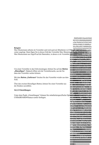 ffd8ffe000104a4649460
                                                                              0010201006000600000ff
                                                                              e20c584943435f50524f4
                                                                              6494c4500010100000c4
                                                                              84c696e6f021000006d6e
Beispiel:                                                                     74725247422058595a20
Max Mustermann arbeitet als Vermittler und wird auch als Mitarbeiter in CODieBOARD#finance-
                                                                           ffd8ffe000104a4649460001
                                                                              07ce0002000900060031
center angelegt. Dann fügen Sie in dieses Feld den Vermittler Max Mustermann hinzu. Dadurch hat
                                                                          0201006000600000ffe20c58
                                                                           ffd8ffe000104a4649460001
                                                                              0000616373704d534654
Max Mustermann nur Zugriff auf die Datensätze, in denen er als Vermittler hinterlegt wurde.
                                                                          0201006000600000ffe20c58
                                                                          4943435f50524f46494c4500
                                                                              00000000494543207352
                                                                          4943435f50524f46494c4500
                                                                          010100000c484c696e6f0210
                                                                              47420000000000000000
                                                                          010100000c484c696e6f0210
                                                                          00006d6e747252474220585
                                                                              000000000000f6d60001
                                                                          00006d6e7472524742205859
                                                                          95a2007ce00020009000600
                                                                              00000000d32d48502020
                                                                          5a2007ce0002000900060031
                                                                          310000616373704d5346540
                                                                              00000000000000000000
                                                                          0000616373704d534654000
                                                                          00000004945432073524742
                                                                              00000000000000000000
                                                                          00000494543207352474200
                                                                          00000000000000000000000
                                                                              00000000000000000000
Um einen Vermittler in das Feld einzutragen, klicken Sie auf den Button
                                                                          00000000000000000000000
                                                                          00000f6d6000100000000d3
                                                                              00000000000000000000
„Hinzufügen“. Dadurch öffnet sich die Vermittlersuche, aus der Sie
                                                                          000f6d6000100000000d32d4
                                                                          2d485020200000000000000
                                                                              00000000000000116370
dann den Vermittler suchen können.
                                                                          85020200000000000000000
                                                                          00000000000000000000000
                                                                              72740000015000000033
                                                                          00000000000000000000000
                                                                          00000000000000000000000
                                                                              64657363000001840000
Mit dem Button „Entfernen“ löschen Sie den Vermittler wieder aus dem
                                                                          00000000000000000000000
                                                                          00000000000000000000000
                                                                              006c77747074000001f0
Feld.
                                                                          00000000000000000000000
                                                                          00000000000011637072740
                                                                              00000014626b70740000
                                                                          00000000011637072740000
                                                                          00001500000003364657363
                                                                              0204000000147258595a
Über den zweiten Hinzufügen-Button, können Sie einen Vermittler aus
                                                                          01500000003364657363000
                                                                          000001840000006c7774707
                                                                              00000218000000146758
der Struktur auswählen.
                                                                          001840000006c77747074000
                                                                          4000001f000000014626b70
                                                                              595a0000022c00000014
                                                                          001f000000014626b7074000
                                                                          74000002040000001472585
                                                                              6258595a000002400000
16.2.2 Einstellungen
                                                                          00204000000147258595a000
                                                                          95a00000218000000146758
                                                                              0014646d6e6400000254
                                                                          00218000000146758595a000
                                                                          595a0000022c00000014625
                                                                              00000070646d64640000
Unter dem Punkt „Einstellungen“ können Sie mitarbeiterspezifische Optionen für
                                                                          0022c000000146258595a000
                                                                          8595a000002400000001464
                                                                              02c40000008876756564
CODieBOARD#finance-center festlegen.                                      0024000000014646d6e64000
                                                                          6d6e6400000254000000706
                                                                              0000034c000000867669
                                                                          0025400000070646d646400
                                                                          46d6464000002c400000088
                                                                              6577000003d400000024
                                                                          0002c4000000887675656400
                                                                          767565640000034c0000008
                                                                              6c756d69000003f80000
                                                                          00034c000000867669657700
                                                                          676696577000003d4000000
                                                                              00146d6561730000040c
                                                                          0003d4000000246c756d6900
                                                                          246c756d69000003f8000000
                                                                              00000024746563680000
                                                                          0003f8000000146d65617300
                                                                          146d6561730000040c00000
                                                                              04300000000c72545243
                                                                          00040c000000247465636800
                                                                          02474656368000004300000
                                                                              0000043c0000080c6754
                                                                          0004300000000c7254524300
                                                                          000c725452430000043c000
                                                                              52430000043c0000080c
                                                                          00043c0000080c6754524300
                                                                          0080c675452430000043c00
                                                                              625452430000043c0000
                                                                          00043c0000080c6254524300
                                                                          00080c625452430000043c0
                                                                              080c7465787400000000
                                                                          00043c0000080c7465787400
                                                                          000080c7465787400000000
                                                                              436f7079726967687420
                                                                          000000436f70797269676874
                                                                          436f7079726967687420286
                                                                              28632920313939382048
                                                                          20286329203139393820486
                                                                          3292031393938204865776c
                                                                              65776c6574742d506163
                                                                          5776c6574742d5061636b617
                                                                          6574742d5061636b6172642
                                                                              6b61726420436f6d7061
                                                                          26420436f6d70616e7900006
                                                                          0436f6d70616e79000064657
                                                                              6e790000646573630000
                                                                          46573630000000000000012
                                                                          36300000000000000127352
                                                                              00000000001273524742
                                                                          73524742204945433631393
                                                                          47422049454336313936362
                                                                              2049454336313936362d
                                                                          6362d322e310000000000000
                                                                          d322e310000000000000000
                                                                              322e3100000000000000
                                                                          00000000012735247422049
                                                                          00000012735247422049454
                                                                              00000000127352474220
                                                                          454336313936362d322e3100
                                                                          336313936362d322e310000
                                                                              49454336313936362d32
                                                                          00000000000000000000000
                                                                          00000000000000000000000
                                                                              2e310000000000000000
                                                                          00000000000000000000000
                                                                          00000000000000000000000
                                                                              00000000000000000000
                                                                          000000
                                                                          0000000000000000000000
 