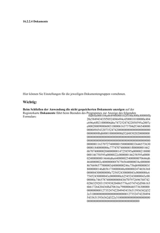 16.2.2.4 Dokumente




Hier können Sie Einstellungen für die jeweiligen Dokumentengruppen vornehmen.

Wichtig:
Beim Schließen der Anwendung die nicht gespeicherten Dokumente anzeigen auf der
Registerkarte Dokumente führt beim Beenden des Programmes zur Anzeige des folgenden
Formulars:                                      ffd8ffe000104a4649460001020100c800c80000ffe
                                               20c584943435f50524f46494c4500010100000c484
                                               c696e6f021000006d6e74725247422058595a2007c
                                               e00020009000600310000616373704d5346540000
                                               00004945432073524742000000000000000000000
                                               0000000f6d6000100000000d32d48502020000000
                                               00000000000000000000000000000000000000000
                                               00000000000000000000000000000000000000000
                                               00000011637072740000015000000033646573630
                                               00001840000006c77747074000001f00000001462
                                               6b707400000204000000147258595a00000218000
                                               000146758595a0000022c000000146258595a0000
                                               024000000014646d6e640000025400000070646d6
                                               464000002c400000088767565640000034c000000
                                               8676696577000003d4000000246c756d69000003f
                                               8000000146d6561730000040c0000002474656368
                                               000004300000000c725452430000043c0000080c6
                                               75452430000043c0000080c625452430000043c00
                                               00080c7465787400000000436f707972696768742
                                               02863292031393938204865776c6574742d506163
                                               6b61726420436f6d70616e7900006465736300000
                                               00000000012735247422049454336313936362d32
                                               2e310000000000000000000000127352474220494
                                               54336313936362d322e3100000000000000000000
                                               0000000000000000000000000000000000
 