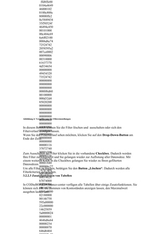 ffd8ffe00
                0104a4649
                46000102
                0100c800c
                80000ffe2
                0c5849434
                35f50524f
                46494c450
                00101000
                00c484c69
                6e6f02100
                0006d6e74
                72524742
                2058595a2
                007ce0002
                00090006
                00310000
                61637370
                4d534654
                00000000
                49454320
                73524742
                00000000
                00000000
                00000000
                0000f6d60
                00100000
                000d32d4
                85020200
                00000000
                00000000
                00000000
                00000000
Abbildung 4: Vergrößerung der Filtereinstellungen
                00000000
                00000000
                00000000
In diesem Bereich können Sie die Filter löschen und ausschalten oder sich den
Filterverlauf 00000000lassen.
                anzeigen
                00000000
Wenn Sie den Filterverlauf sehen möchten, klicken Sie auf den Drop-Down-Button am
Ende der Zeile. 00000000
                00000000
                00000116
                37072740
                00001500
Zum Ausschalten der Filter klicken Sie in die vorhandene Checkbox. Dadurch werden
                00000336
Ihre Filter zurückgesetzt und Sie gelangen wieder zur Auflistung aller Datensätze. Mit
                46573630
einem weiteren Klick in die Checkbox gelangen Sie wieder zu Ihren gefilterten
Datensätzen. 00001840
                000006c77
Um alle Filter zu löschen, betätigen Sie den Button „Löschen“. Dadurch werden alle
                74707400
Filterkriterien aufgehoben.
                0001f0000
3.2.2.3 Zusatzfunktionen von Tabellen
                00014626
                b7074000
                00204000
In CODieBOARD#finance-center verfügen alle Tabellen über einige Zusatzfunktionen. Sie
                00014725
können sich z.B. die Summen von Kontoständen anzeigen lassen, den Maximalwert
                8595a0000
ausgeben lassen usw.
                02180000
                00146758
                595a00000
                22c000000
                14625859
                5a0000024
                00000001
                4646d6e64
                00000254
                00000070
                646d6464
 