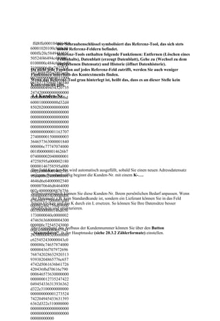 ffd8ffe000104a46494
                Der Schraubenschlüssel symbolisiert das Referenz-Tool, das sich stets
60001020100c800c80 Referenz-Feldern befindet.
                neben
000ffe20c584943435f
                Referenz-Tools enthalten folgende Funktionen: Entfernen (Löschen eines
50524f46494c450001
                Feldinhalts), Datenblatt (erzeugt Datenblatt), Gehe zu (Wechsel zu dem
0100000c484c696e6f0
                angegebenen Datensatz) und Historie (öffnet Datenhistorie).
21000006d6e7472524 auf jedes Referenz-Feld zutrifft, werden Sie auch weniger
Da nicht jede Funktion
7422058595a2007ce0 des Kontextmenüs finden.
Funktionen innerhalb
002000900060031000
Wenn das Referenz-Tool grau hinterlegt ist, heißt das, dass es an dieser Stelle kein
0616373704d5346540
Kontextmenü gibt.
000000049454320735
247420000000000000
 4.4 Kunden-Nr.
000000000000000f6d
6000100000000d32d4
850202000000000000
000000000000000000
000000000000000000
000000000000000000
000000000000000000
000000000001163707
274000001500000003
364657363000001840
000006c77747074000
001f000000014626b7
074000002040000001
47258595a000002180
00000146758595a000
0022c0000001462585 wird automatisch ausgefüllt, sobald Sie einen neuen Adressdatensatz
 Das Feld Kunden-Nr.
95a000002400000001 beginnt die Kunden-Nr. mit einem K-….
 anlegen. Standardmäßig
4646d6e64000002540
0000070646d6464000
002c40000008876756
 Selbstverständlich können Sie diese Kunden-Nr. Ihrem persönlichen Bedarf anpassen. Wenn
5640000034c0000008
 der Datensatz z.B. kein Standardkunde ist, sondern ein Lieferant können Sie in das Feld
676696577000003d40
 hinein klicken und das K durch ein L ersetzen. So können Sie Ihre Datensätze besser
00000246c756d69000
 überblicken und strukturieren.
003f8000000146d656
1730000040c0000002
474656368000004300
000000c72545243000
 Die Gestaltung des Aufbaus der Kundennummer können Sie über den Button
0043c0000080c67545
2430000043c0000080 Hauptmaske (siehe 20.3.2 Zählerformate) einstellen.
 „Stammdaten“ in der
c625452430000043c0
000080c74657874000
00000436f707972696
768742028632920313
93938204865776c657
4742d5061636b61726
420436f6d70616e790
000646573630000000
000000012735247422
049454336313936362
d322e3100000000000
000000000001273524
742204945433631393
6362d322e310000000
000000000000000000
000000000000000000
00000000000
 