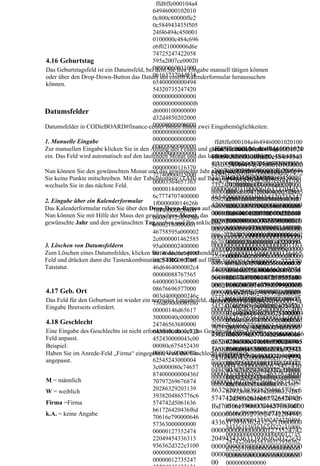 ffd8ffe000104a4
                                           64946000102010
                                           0c800c80000ffe2
                                           0c584943435f505
                                           24f46494c450001
                                           0100000c484c696
                                           e6f021000006d6e
                                           74725247422058
4.16 Geburtstag                            595a2007ce00020
Das Geburtstagsfeld ist ein Datumsfeld, bei00900060031000
                                            dem Sie Ihre Eingabe manuell tätigen können
                                           0616373704d534
oder über den Drop-Down-Button das Datum aus einem Kalenderformular heraussuchen
können.                                    65400000000494
                                           54320735247420
                                           00000000000000
                                           0000000000000f6
Datumsfelder                               d6000100000000
                                           d32d4850202000
                                           00000000000000
Datumsfelder in CODieBOARD#finance-center bieten Ihnen zwei Eingabemöglichkeiten.
                                           00000000000000
1. Manuelle Eingabe                        00000000000000           ffd8ffe000104a4649460001020100
                                           00000000000000           ffd8ffe000104a4649460001020
Zur manuellen Eingabe klicken Sie in den Anfang des Feldes und geben Sie zunächst den Tag
                                                                   3c003c0000ffe20c584943435f50524
                                           00000000000000
ein. Das Feld wird automatisch auf den laufenden Monat und das laufende Jahr aktualisiert.
                                                                   f46494c4500010100000c484c696e6
                                           00000000000000
                                                                   1006000600000ffe20c58494343
                                                                   f021000006d6e74725247422058595
                                                                          ffd8ffe000104a4649460001
                                                                   5f50524f46494c4500010100000
                                           00000000116370
Nun können Sie den gewünschten Monat und das gewünschte Jahr a2007ce00020009000600310000616
                                                                         0201008b008b0000ffe20c584
                                                                   eingeben. Hierbei brauchen
                                                                   c484c696e6f021000006d6e7472
                                           72740000015000          373704d5346540000000049454320
                                                                         943435f50524f46494c45000
Sie keine Punkte mitschreiben. Mit der Tabulatortaste (TAB) auf Ihrer Tastatur oder der Maus
                                                                   5247422058595a2007ce000200
                                           00003364657363          73524742000000000000000000000
                                                                         10100000c484c696e6f02100
wechseln Sie in das nächste Feld.
                                           00000184000000          09000600310000616373704d53
                                                                   0000000f6d6000100000000d32d485
                                                                         0006d6e74725247422058595
                                           6c7774707400000         46540000000049454320735247
                                                                   02020000000000000000000000000
                                                                         a2007ce00020009000600310
2. Eingabe über ein Kalenderformular       1f000000014626b
Das Kalenderformular rufen Sie über den Drop-Down-Button auf.      42000000000000000000000000
                                                                   00000000000000000000000000000
                                                                         000616373704d53465400000
                                           70740000020400          0000f6d6000100000000d32d48
Nun können Sie mit Hilfe der Maus den gewünschten Monat, das 00000000000000000000000000000
                                           0000147258595a0
                                                                         000494543207352474200000
gewünschte Jahr und den gewünschten Tag suchen und Ihn anklicken. 00000000000000000000000f
                                           00002180000001
                                                                   00000000000011637072740000015
                                                                   50202000000000000000000000
                                                                   00000003364657363000001840000
                                                                         6d6000100000000d32d48502
                                                                   00000000000000000000000000
                                           46758595a000002         006c77747074000001f00000001462
                                                                         020000000000000000000000
                                           2c0000001462585         00000000000000000000000000
                                                                   6b707400000204000000147258595
                                                                         000000000000000000000000
3. Löschen von Datumsfeldern               95a000002400000         00000000000000000000001163
                                                                   a00000218000000146758595a00000
                                                                         000000000000000000000000
Zum Löschen eines Datumsfeldes, klicken Sie in das entsprechende
                                           0014646d6e64000         70727400000150000000336465
                                                                   22c000000146258595a00000240000
                                                                         000000000000000000000000
Feld und drücken dann die Tastenkombination STRG + Entf auf Ihrer
                                           00254000000706          7363000001840000006c777470
                                                                   00014646d6e640000025400000070
                                                                         011637072740000015000000
Tatstatur.                                 46d6464000002c4         74000001f000000014626b7074
                                                                   646d6464000002c40000008876756
                                                                         033646573630000018400000
                                           00000088767565
                                                                   00000204000000147258595a00
                                                                   5640000034c000000867669657700
                                                                         06c77747074000001f000000
                                           640000034c00000         0003d4000000246c756d69000003f8
                                                                         014626b70740000020400000
                                           08676696577000          000218000000146758595a0000
4.17 Geb. Ort                                                      000000146d6561730000040c00000
                                                                         0147258595a0000021800000
                                                                   022c000000146258595a000002
                                           003d4000000246c         02474656368000004300000000c72
                                                                         0146758595a0000022c00000
Das Feld für den Geburtsort ist wieder ein normales Eingabefeld, das wieder eine manuelle
                                           756d69000003f80         4000000014646d6e6400000254
Eingabe Ihrerseits erfordert.                                      5452430000043c0000080c67545243
                                                                         0146258595a0000024000000
                                           00000146d65617          00000070646d6464000002c400
                                                                   0000043c0000080c62545243000004
                                                                         014646d6e640000025400000
                                           30000040c000000         000088767565640000034c0000
                                                                   3c0000080c7465787400000000436f
                                                                         070646d6464000002c400000
4.18 Geschlecht                            24746563680000          008676696577000003d4000000
                                                                   70797269676874202863292031393
                                                                         088767565640000034c00000
Eine Eingabe des Geschlechts ist nicht erforderlich, da sich das Geschlecht dem Anrede-
                                           04300000000c725         246c756d69000003f8000000146
                                                                   938204865776c6574742d5061636b
                                                                         08676696577000003d400000
Feld anpasst.                              452430000043c00
                                                                   d6561730000040c00000024746
                                                                   61726420436f6d70616e7900006465
                                                                         0246c756d69000003f800000
Beispiel:                                  00080c675452430         73630000000000000012735247422
                                                                         0146d6561730000040c00000
                                           000043c0000080c         56368000004300000000c72545
Haben Sie im Anrede-Feld „Firma“ eingegeben, wird das Geschlecht automatisch
                                                                   049454336313936362d322e310000
                                                                         024746563680000043000000
                                                                   2430000043c0000080c6754524
angepasst.                                 62545243000004          00000000000000000012735247422
                                                                         00c725452430000043c00000
                                           3c0000080c74657         30000043c0000080c625452430
                                                                   049454336313936362d322e310000
                                                                         80c675452430000043c00000
                                           87400000000436f         000043c0000080c74657874000
                                                                   00000000000000000000000000000
                                                                         80c625452430000043c00000
M = männlich                               70797269676874          00000436f70797269676874202
                                                                   000000000000000000000
                                                                         80c7465787400000000436f7
W = weiblich                               20286329203139          863292031393938204865776c6
                                                                         079726967687420286329203
                                           3938204865776c6         574742d5061636b61726420436
                                                                         1393938204865776c6574742
Firma =Firma                               574742d5061636
                                                                   f6d70616e790000646573630000
                                                                         d5061636b61726420436f6d7
                                           b61726420436f6d               0616e7900006465736300000
k.A. = keine Angabe
                                           70616e790000646         00000000001273524742204945
                                                                         000000000127352474220494
                                                                   4336313936362d322e31000000
                                           57363000000000                54336313936362d322e31000
                                           00000127352474          00000000000000001273524742
                                                                         000000000000000000012735
                                           22049454336313          2049454336313936362d322e31
                                                                         247422049454336313936362
                                           936362d322e3100         00000000000000000000000000
                                                                         d322e3100000000000000000
                                           00000000000000          00000000000000000000000000
                                                                         000000000000000000000000
                                           00000012735247          00 0000000000000
 