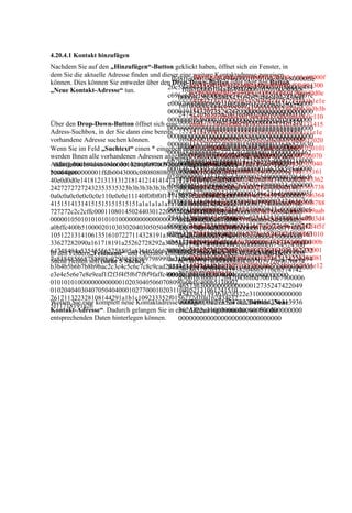 4.20.4.1 Kontakt hinzufügen
Nachdem Sie auf den „Hinzufügen“-Button geklickt haben, öffnet sich ein Fenster, in
dem Sie die aktuelle Adresse finden und dieser eine ffd8ffe000104a4649460001020100c600c60000f
                                                    weitere Kontaktadresse zuweisen
können. Dies können Sie entweder über den ffd8ffe000104a4649460001020100c800c80000ffe
                                            Drop-Down-Button oder über den Button
                                                   fee000e41646f626500648000000001ffdb004300
„Neue Kontakt-Adresse“ tun.               20c584943435f50524f46494c4500010100000c484
                                                ffd8ffe000104a4649460001020100c800c8
                                                   0c08080808080c08080c100b0b0b10140e0d0d0e
                                          c696e6f021000006d6e74725247422058595a2007c
                                              0000ffe20c584943435f50524f46494c45000
                                                   14181213131312181412141414141214141b1e1e
                                          e00020009000600310000616373704d5346540000
                                              10100000c484c696e6f021000006d6e74725
                                                   1e1b1424272727272432353535323b3b3b3b3b3b
                                          00004945432073524742000000000000000000000
                                              247422058595a2007ce00020009000600310
                                                   3b3b3b3bffdb0043010d0a0a0c0a0c0e0c0c0e110
                                          0000000f6d6000100000000d32d48502020000000
Über den Drop-Down-Button öffnet sich eine 000616373704d5346540000000049454320
                                                   e0e0e11140f0f0f0f141410111211101414131415
                                          00000000000000000000000000000000000000000
Adress-Suchbox, in der Sie dann eine bereits 73524742000000000000000000000000000
                                                   15141314151515151515151a1a1a1a1a1a1e1e1e
vorhandene Adresse suchen können.         00000000000000000000000000000000000000000
                                              0f6d6000100000000d32d485020200000000
                                                   1e1e232323232727272c2c2cffc000110801f7020
                                          00000011637072740000015000000033646573630
                                              00000000000000000000000000000000000
                                                   803012200021101031101ffc4001f000001050101
Wenn Sie im Feld „Suchtext“ einen * eingeben und anschließend die Enter-Taste drücken,
                                          00001840000006c77747074000001f00000001462
                                              00000000000000000000000000000000000
                                                   010101010000000000000000010203040506070
werden Ihnen alle vorhandenen Adressen angezeigt. Gezielter suchen Sie, indem Sie den
                                          6b707400000204000000147258595a00000218000
                                              00000000000000000116370727400000150
                                                   8090a0bffc400b51000020103030204030505040
Anfangsbuchstaben oder den kompletten Namen eingeben und dies mit der Enter-Taste
 ffd8ffe000104a46494600010201009700970000ffee000e41646f626
bestätigen.                               000146758595a0000022c000000146258595a0000
                                              0000003364657363000001840000006c777
                                                   40000017d010203000411051221314106135161
500648000000001ffdb0043000c08080808080c08080c100b0b0b101
                                          024000000014646d6e640000025400000070646d6
                                              47074000001f000000014626b70740000020
                                                   07227114328191a1082342b1c11552d1f0243362
40e0d0d0e14181213131312181412141414141214141b1e1e1e1b14
                                          464000002c400000088767565640000034c000000
                                                   7282090a161718191a25262728292a3435363738
                                              4000000147258595a000002180000001467
24272727272432353535323b3b3b3b3b3b3b3b3b3bffdb0043010d0a
                                          8676696577000003d4000000246c756d69000003f
                                                   393a434445464748494a535455565758595a6364
                                              58595a0000022c000000146258595a000002
0a0c0a0c0e0c0c0e110e0e0e11140f0f0f0f141410111211101414131
                                          8000000146d6561730000040c0000002474656368
                                                   65666768696a737475767778797a838485868788
41515141314151515151515151a1a1a1a1a1a1e1e1e1e1e232323232
                                              4000000014646d6e6400000254000000706
                                          000004300000000c725452430000043c0000080c6
                                                   898a92939495969798999aa2a3a4a5a6a7a8a9aab
727272c2c2cffc00011080145024403012200021101031101ffc4001f
                                              46d6464000002c400000088767565640000
                                          75452430000043c0000080c625452430000043c00
                                                   2b3b4b5b6b7b8b9bac2c3c4c5c6c7c8c9cad2d3d4
0000010501010101010100000000000000000102030405060708090
                                              034c0000008676696577000003d40000002
                                          00080c7465787400000000436f707972696768742
                                                   d5d6d7d8d9dae1e2e3e4e5e6e7e8e9eaf1f2f3f4f5f
a0bffc400b5100002010303020403050504040000017d01020300041
                                              46c756d69000003f8000000146d656173000
                                          02863292031393938204865776c6574742d506163
                                                   6f7f8f9faffc4001f0100030101010101010101010
105122131410613516107227114328191a1082342b1c11552d1f024
                                              0040c000000247465636800000430000000
                                                   000000000000102030405060708090a0bffc400b
                                          6b61726420436f6d70616e7900006465736300000
33627282090a161718191a25262728292a3435363738393a4344454
                                              0c725452430000043c0000080c6754524300
                                                   511000201020404030407050404000102770001
                                          00000000012735247422049454336313936362d32
64748494a535455565758595a636465666768696a73747576777879 wonach sich Ihre
                                              00043c0000080c625452430000043c000008
In den Feldern„Feldname“ und Operator können Sie noch festlegen,
                                                   020311040521310612415107617113223281081
                                          2e310000000000000000000000127352474220494
7a838485868788898a92939495969798999aa2a3a4a5a6a7a8a9aab2
Suche richten soll (siehe 5 Suche).           0c7465787400000000436f70797269676874
                                                   44291a1b1c109233352f0156272d10a162434e12
b3b4b5b6b7b8b9bac2c3c4c5c6c7c8c9cad2d3d4d5d6d7d8d9dae1e2
                                          54336313936362d322e3100000000000000000000
                                              202863292031393938204865776c6574742
                                                   5f11718191a26
e3e4e5e6e7e8e9eaf1f2f3f4f5f6f7f8f9faffc4001f0100030101010101
                                          0000000000000000000000000000000000
                                              d5061636b61726420436f6d70616e7900006
010101010000000000000102030405060708090a0bffc400b5110002
                                              46573630000000000000012735247422049
0102040403040705040400010277000102031104052131061241510
                                              454336313936362d322e310000000000000
761711322328108144291a1b1c109233352f0156272d10a162434e12
Wollen Sie eine komplett neue Kontaktadresse 00000000012735247422049454336313936
                                               einfügen, nutzen Sie den Button „Neue
5f11718191a26
Kontakt-Adresse“. Dadurch gelangen Sie in eine Adresseingabemaske, wo Sie die
                                              362d322e310000000000000000000000000
entsprechenden Daten hinterlegen können.      00000000000000000000000000000
 
