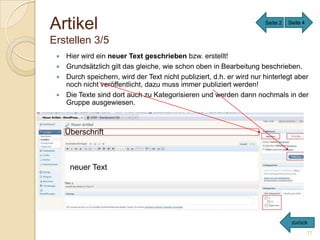 Artikel                                                              Seite 2   Seite 4


Erstellen 3/5
  Hier wird ein neuer Text geschrieben bzw. erstellt!
  Grundsätzlich gilt das gleiche, wie schon oben in Bearbeitung beschrieben.
  Durch speichern, wird der Text nicht publiziert, d.h. er wird nur hinterlegt aber
   noch nicht veröffentlicht, dazu muss immer publiziert werden!
  Die Texte sind dort auch zu Kategorisieren und werden dann nochmals in der
   Gruppe ausgewiesen.



     Überschrift



      neuer Text




                                                                                zurück
                                                                                         11
 