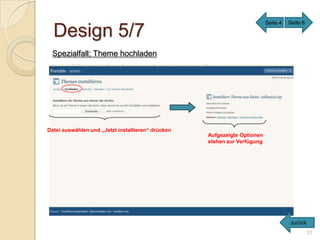 Seite 4   Seite 6

  Design 5/7
 Spezialfall; Theme hochladen




Datei auswählen und „Jetzt installieren“ drücken
                                                   Aufgezeigte Optionen
                                                   stehen zur Verfügung




                                                                                     zurück
                                                                                              31
 