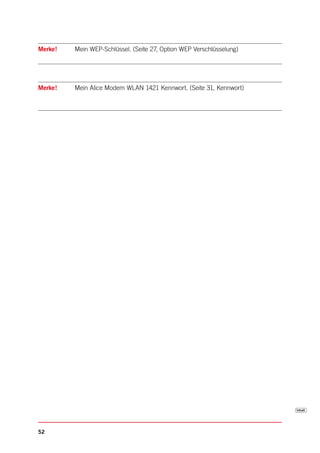 Merke!   Mein WEP-Schlüssel. (Seite 27, Option WEP Verschlüsselung)




Merke!   Mein Alice Modem WLAN 1421 Kennwort. (Seite 31, Kennwort)




52
 