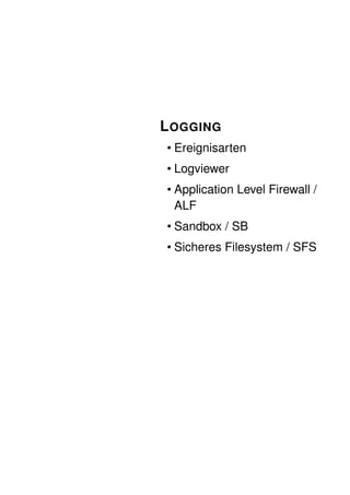 L OGGING
• Ereignisarten
• Logviewer
• Application Level Firewall /
  ALF
• Sandbox / SB
• Sicheres Filesystem / SFS
 