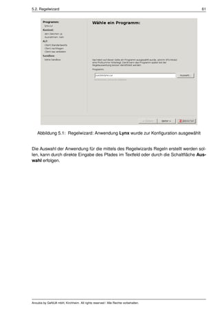 5.2. Regelwizard                                                                   61




    Abbildung 5.1: Regelwizard: Anwendung Lynx wurde zur Konﬁguration ausgewählt


Die Auswahl der Anwendung für die mittels des Regelwizards Regeln erstellt werden sol-
len, kann durch direkte Eingabe des Pfades im Textfeld oder durch die Schaltﬂäche Aus-
wahl erfolgen.




Anoubis by GeNUA mbH, Kirchheim. All rights reserved / Alle Rechte vorbehalten.
 