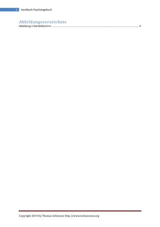 Copyright 2014 by Thomas Schössow http://www.tschoessow.org
3 Handbuch Psychotagebuch
Abbildungsverzeichnis
Abbildung 1 Startbildschirm............................................................................................................................4
 
