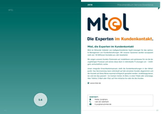 2016 Praxishandbuch Service Excellence
121
MTEL
120
5.6
Mtel, die Experten im Kundenkontakt
Mtel ist führender Anbieter von maßgeschneiderten SaaS-Lösungen für das optima-
le Management von Kundenbeziehungen. Mit unseren Systemen werden europaweit
mehr als 130 Millionen Kontakte pro Jahr bearbeitet.
Wir zeigen unseren Kunden Potenziale auf, modellieren und optimieren für sie die da-
zugehörigen Prozesse und setzen diese dann in individuelle IT-Lösungen um – intelli-
gent, wirtschaftlich, sicher.
Unser integraler Erreichbarkeitsansatz stellt die Kundenbeziehungen in den Mittel-
punkt. Das Serviceniveau kann individuell auf den einzelnen Kunden abgestimmt und
der Kontakt auf diese Weise maximal erfolgreich gestaltet werden. Unabhängig davon,
wo und wie das passiert –im Contact Center, im Büro, in einer Filiale oder unterwegs,
über Telefon, E-Mail oder Chat, auf Ihre Initiative hin oder die des Kunden.
    www.mtel.de
KONTAKT:
	 Heike Junghans
	 +49 341 33975311
	h.junghans@mtel.de
 