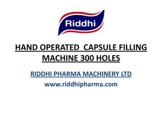 HAND OPERATED CAPSULE FILLING
MACHINE 300 HOLES
RIDDHI PHARMA MACHINERY LTD
www.riddhipharma.com
 