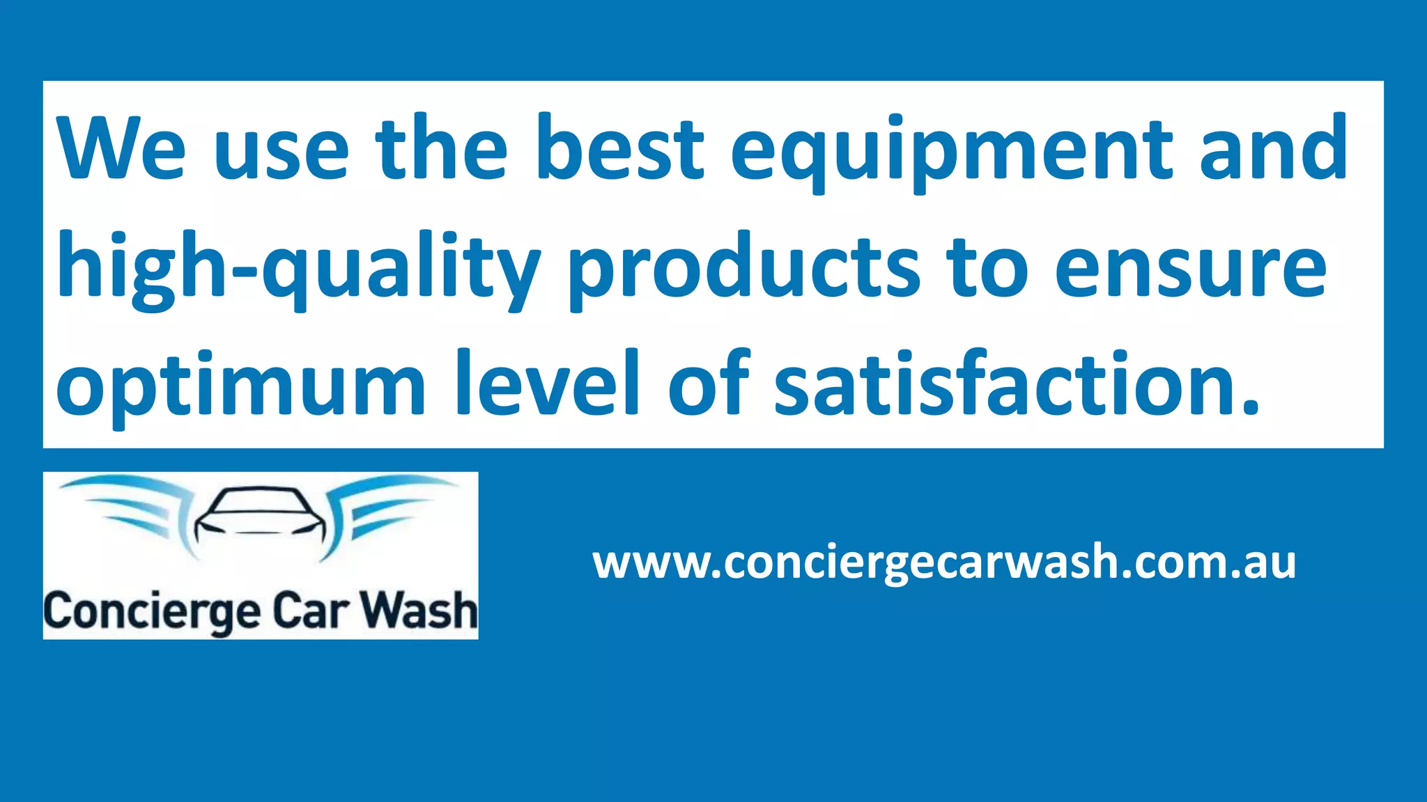 We use the best equipment and
high-quality products to ensure
optimum level of satisfaction.
www.conciergecarwash.com.au
 
