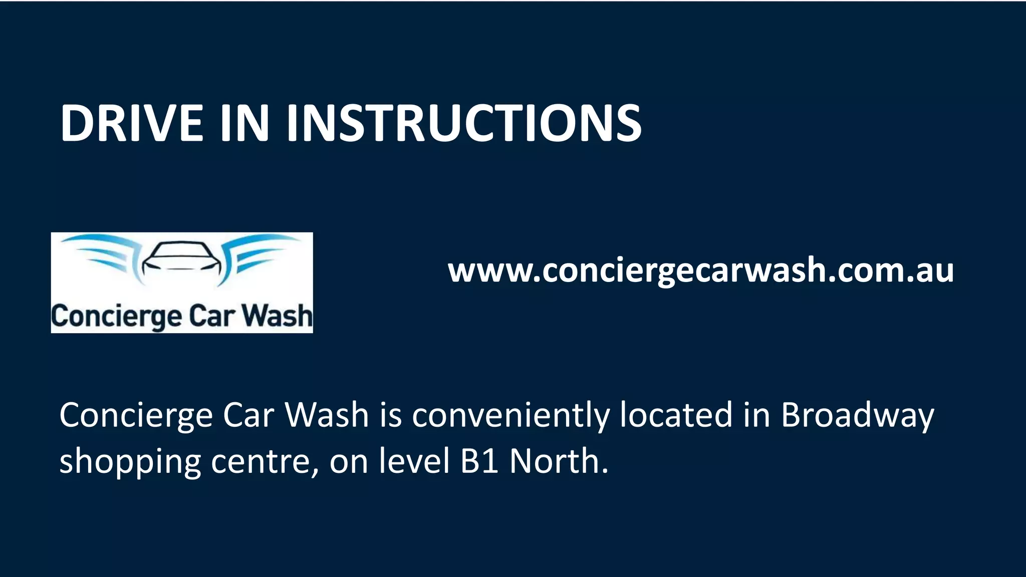 DRIVE IN INSTRUCTIONS
www.conciergecarwash.com.au
Concierge Car Wash is conveniently located in Broadway
shopping centre, on level B1 North.
 
