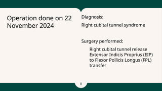 8
Diagnosis:
Right cubital tunnel syndrome
Surgery performed:
1. Right cubital tunnel release
2. Extensor Indicis Proprius (EIP)
to Flexor Pollicis Longus (FPL)
transfer
Operation done on 22
November 2024
 