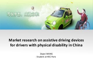 Market research on assistive driving devices 
for drivers with physical disability in China 
Ziqian WANG 
Student at HEC Paris 
 