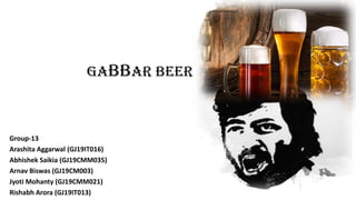 GaBBar Beer
Group-13
Arashita Aggarwal (GJ19IT016)
Abhishek Saikia (GJ19CMM035)
Arnav Biswas (GJ19CM003)
Jyoti Mohanty (GJ19CMM021)
Rishabh Arora (GJ19IT013)
 