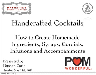 Handcrafted Cocktails
              How to Create Homemade
             Ingredients, Syrups, Cordials,
            Infusions and Accompaniments
  Presented by:
  Dushan Zaric
   Sunday, May 13th, 2012
Sunday, May 13, 2012
 