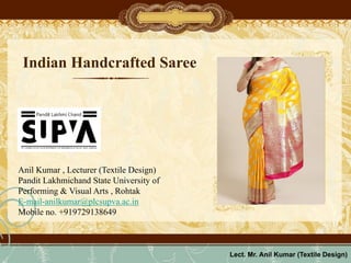 Indian Handcrafted Saree
Lect. Mr. Anil Kumar (Textile Design)
Anil Kumar , Lecturer (Textile Design)
Pandit Lakhmichand State University of
Performing & Visual Arts , Rohtak
E-mail-anilkumar@plcsupva.ac.in
Mobile no. +919729138649
 