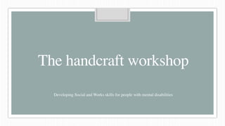 The handcraft workshop
Developing Social and Works skills for people with mental disabilities
 