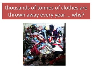 thousands of tonnes of clothes
are thrown away every
year……why?

 