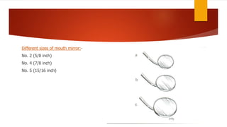 Different sizes of mouth mirror:-
No. 2 (5/8 inch)
No. 4 (7/8 inch)
No. 5 (15/16 inch)
 
