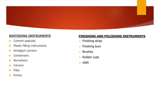 RESTORING INSTRUMENTS
 Cement spatulas
 Plastic filling instruments
 Amalgam carriers
 Condensers
 Burnishers
 Carvers
 Files
 knives
FINISHING AND POLISHING INSTRUMENTS
 Finishing strips
 Finishing burs
 Brushes
 Rubber cups
 cloth
 