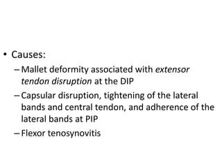 • Causes: 
– Mallet deformity associated with extensor 
tendon disruption at the DIP 
– Capsular disruption, tightening of the lateral 
bands and central tendon, and adherence of the 
lateral bands at PIP 
– Flexor tenosynovitis 
 