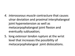 4. interosseous muscle contracture that causes 
ulnar deviation and proximal interphalangeal 
joint hyperextension as well as 
metacarpophalangeal joint flexion and 
eventually subluxation; 
5. long extensor tendon rupture at the wrist 
level that increases the possibility of 
metacarpophalangeal joint dislocations. 
 