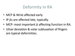 Deformity In RA 
• MCP & Wrist affected early 
• IP jts are affected late, typically. 
• MCP- most important jt affecting function in RA. 
• Ulnar deviation & volar subluxation of fingers 
are typical deformities. 
 