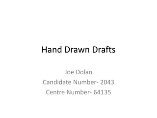 Hand Drawn Drafts
Joe Dolan
Candidate Number- 2043
Centre Number- 64135
 