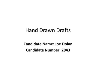 Hand Drawn Drafts
Candidate Name: Joe Dolan
Candidate Number: 2043
 