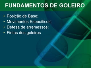 FUNDAMENTOS DE GOLEIRO Posição de Base; Movimentos Específicos; Defesa de arremessos; Fintas dos goleiros 