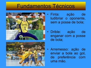 Fundamentos Técnicos Finta: ação de ludibriar o oponente, sem a posse de bola; Drible: ação de enganar com a posse de bola; Arremesso: ação de enviar a bola ao gol, de preferência com uma mão. 