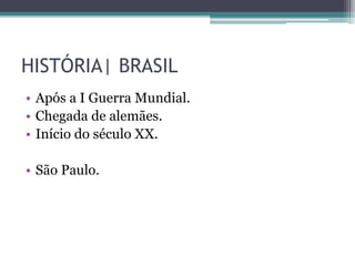 HISTÓRIA| BRASIL
• Após a I Guerra Mundial.
• Chegada de alemães.
• Início do século XX.
• São Paulo.
 