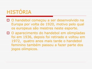HISTÓRIA
 O handebol começou a ser desenvolvido na
Europa por volta de 1920, motivo pelo qual
os europeus são mestres nes...